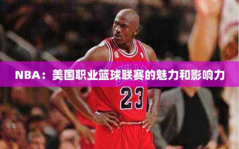 NBA：美国职业篮球联赛的魅力和影响力