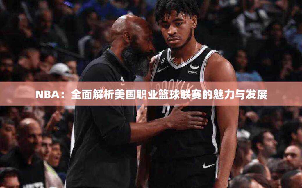 NBA：全面解析美国职业篮球联赛的魅力与发展