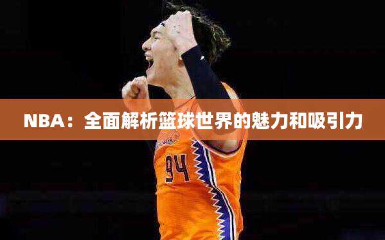 NBA：全面解析篮球世界的魅力和吸引力