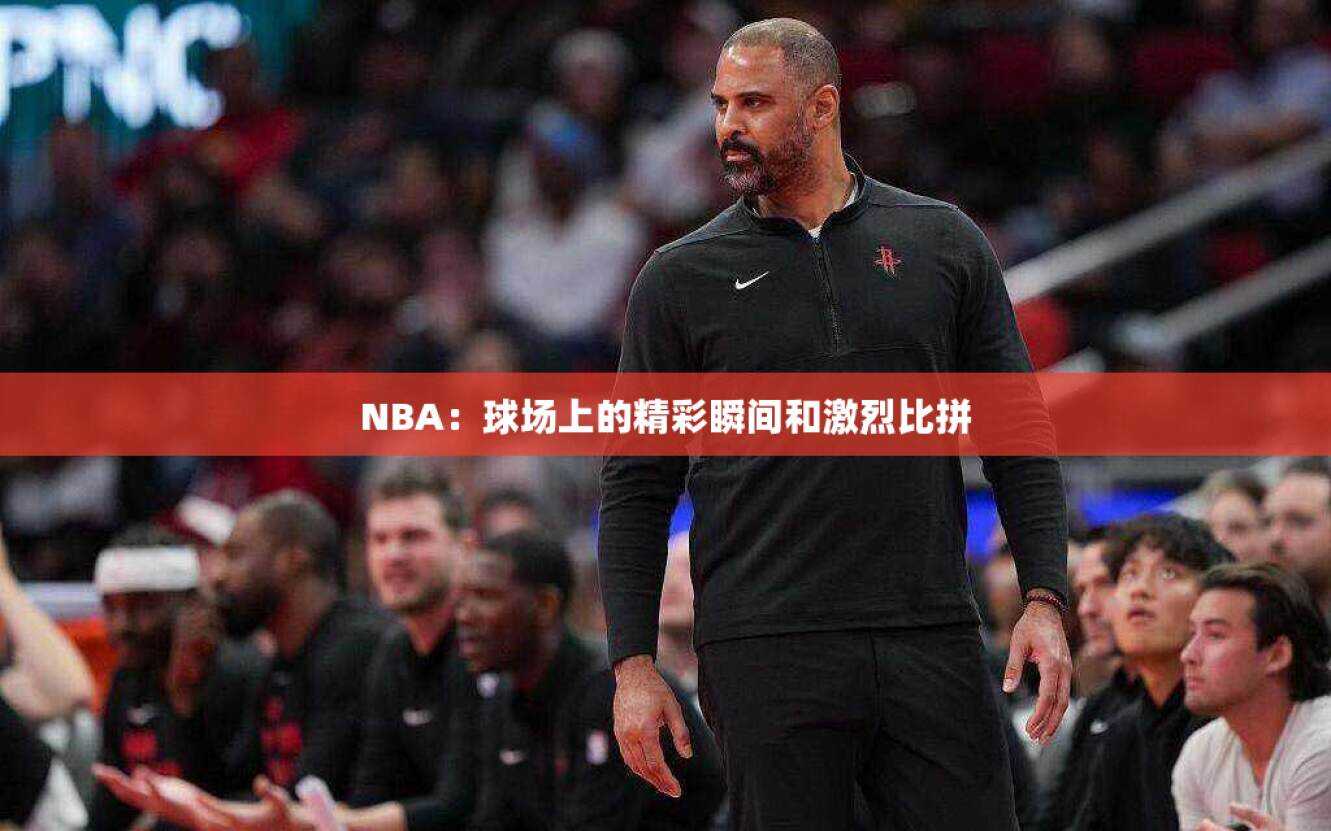 NBA：球场上的精彩瞬间和激烈比拼