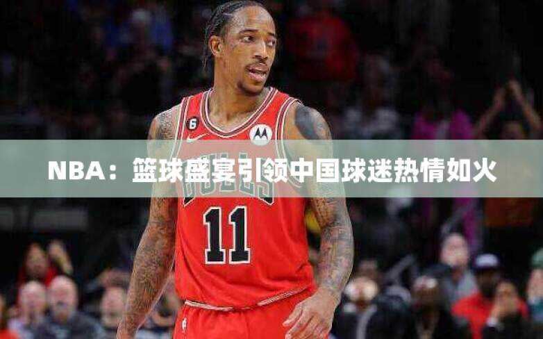 NBA：篮球盛宴引领中国球迷热情如火